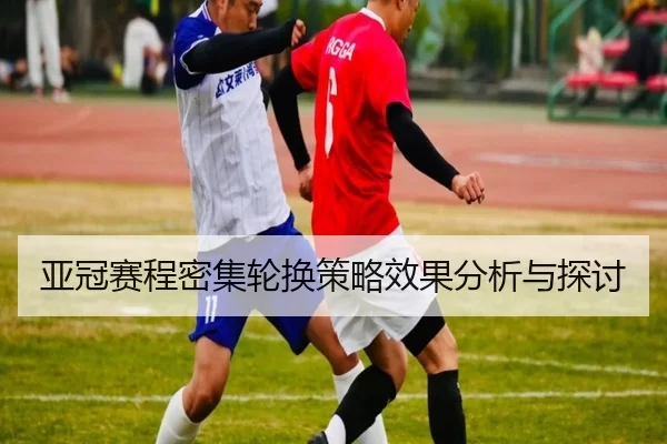 亚冠赛程密集轮换策略效果分析与探讨